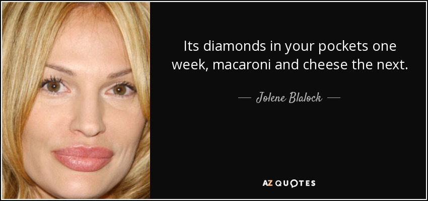 Its diamonds in your pockets one week, macaroni and cheese the next. - Jolene Blalock