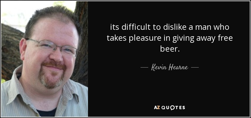 its difficult to dislike a man who takes pleasure in giving away free beer. - Kevin Hearne