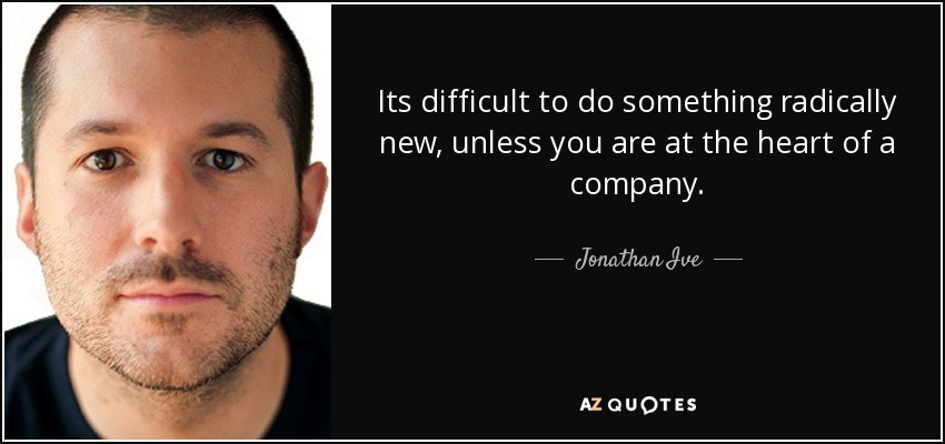 Its difficult to do something radically new, unless you are at the heart of a company. - Jonathan Ive