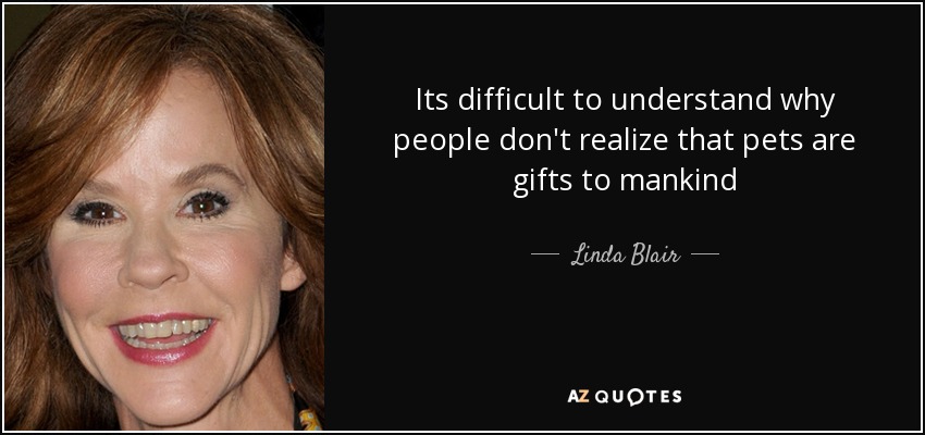 Its difficult to understand why people don't realize that pets are gifts to mankind - Linda Blair