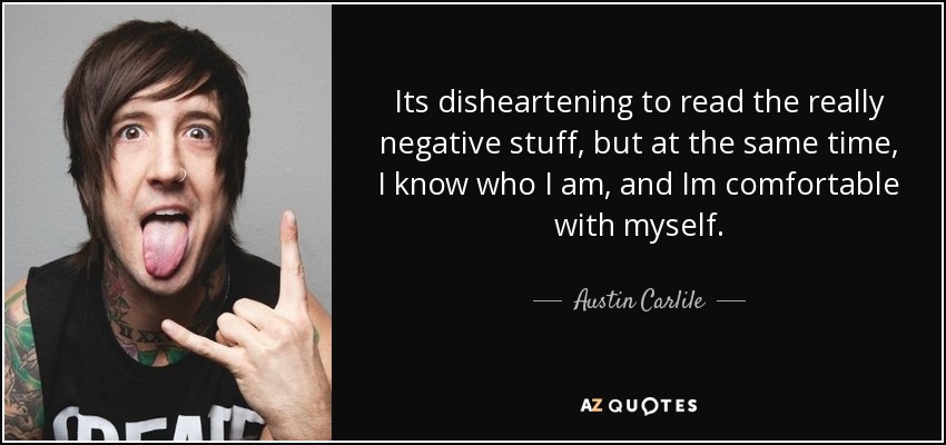 Its disheartening to read the really negative stuff, but at the same time, I know who I am, and Im comfortable with myself. - Austin Carlile