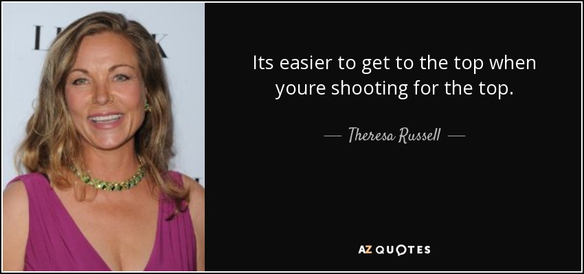 Its easier to get to the top when youre shooting for the top. - Theresa Russell