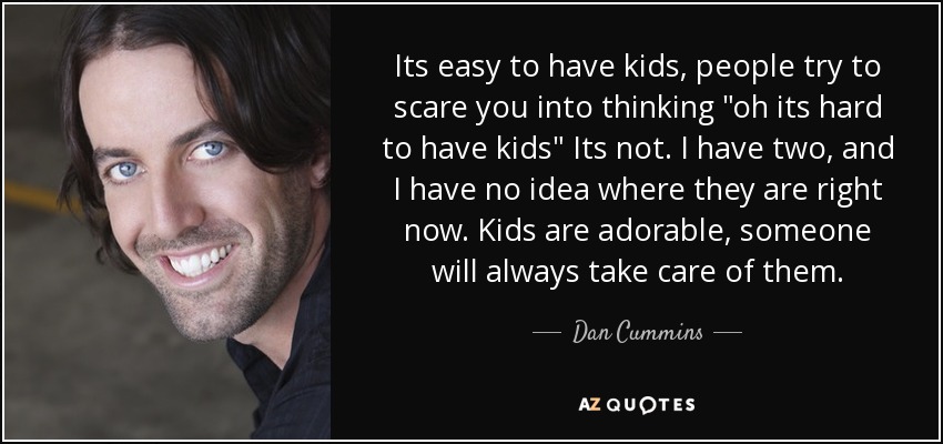 Its easy to have kids, people try to scare you into thinking 