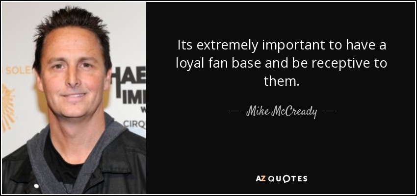 Its extremely important to have a loyal fan base and be receptive to them. - Mike McCready