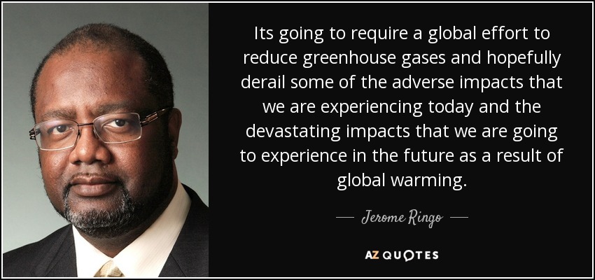 Its going to require a global effort to reduce greenhouse gases and hopefully derail some of the adverse impacts that we are experiencing today and the devastating impacts that we are going to experience in the future as a result of global warming. - Jerome Ringo