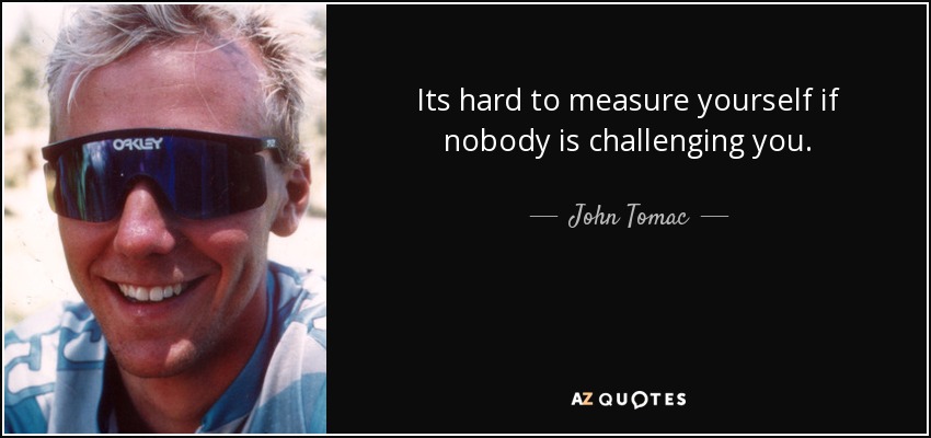Its hard to measure yourself if nobody is challenging you. - John Tomac