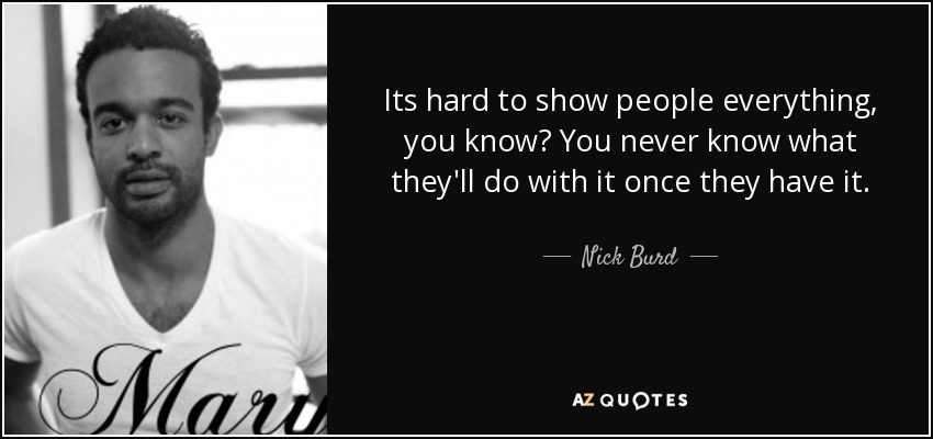 Its hard to show people everything, you know? You never know what they'll do with it once they have it. - Nick Burd