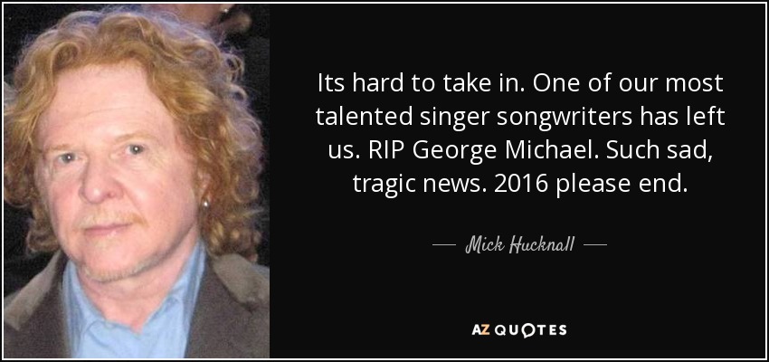 Its hard to take in. One of our most talented singer songwriters has left us. RIP George Michael. Such sad, tragic news. 2016 please end. - Mick Hucknall
