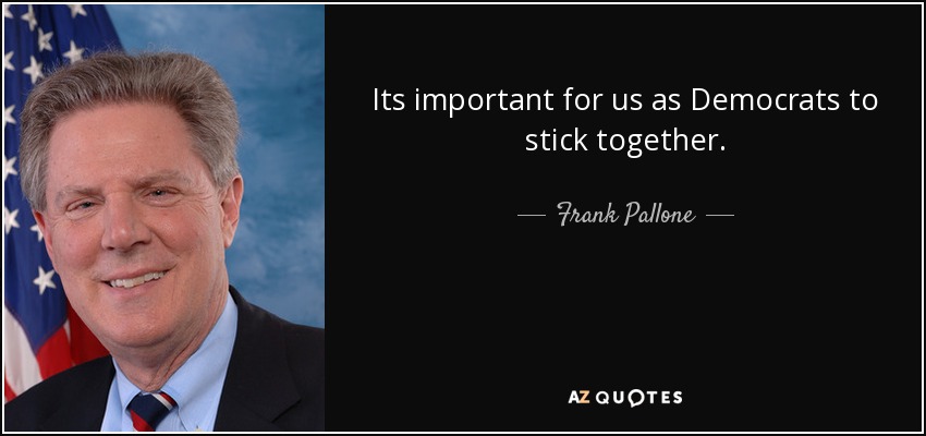 Its important for us as Democrats to stick together. - Frank Pallone