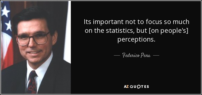 Its important not to focus so much on the statistics, but [on people's] perceptions. - Federico Pena