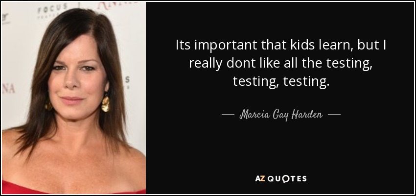 Its important that kids learn, but I really dont like all the testing, testing, testing. - Marcia Gay Harden