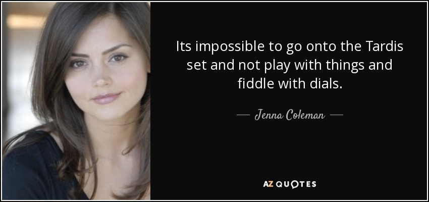 Its impossible to go onto the Tardis set and not play with things and fiddle with dials. - Jenna Coleman