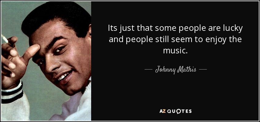 Its just that some people are lucky and people still seem to enjoy the music. - Johnny Mathis
