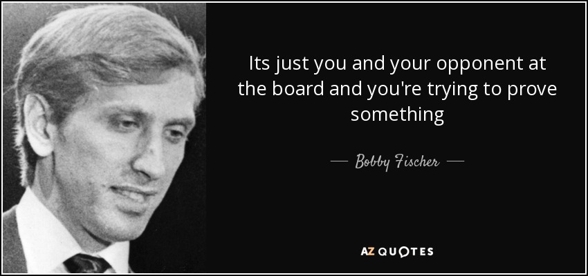 Its just you and your opponent at the board and you're trying to prove something - Bobby Fischer