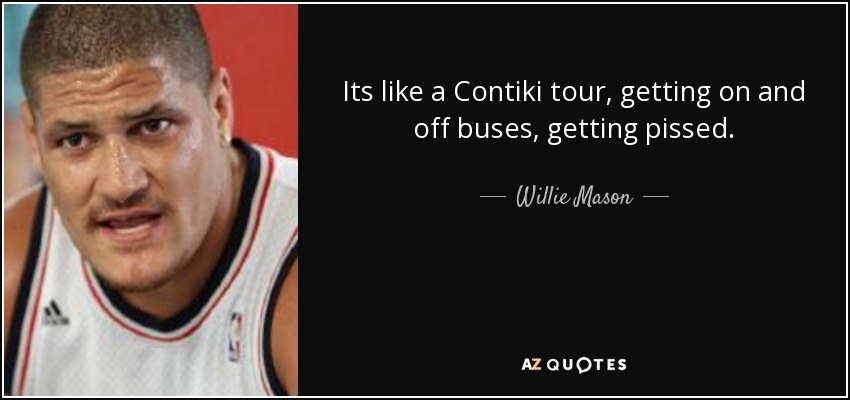 Its like a Contiki tour, getting on and off buses, getting pissed. - Willie Mason