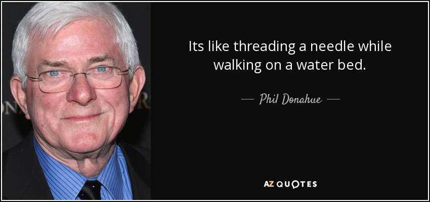 Its like threading a needle while walking on a water bed. - Phil Donahue