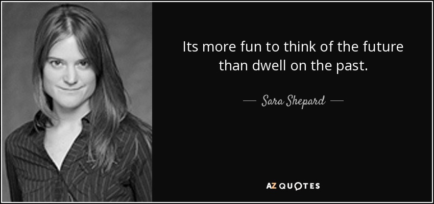 Its more fun to think of the future than dwell on the past. - Sara Shepard