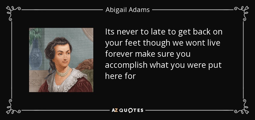 Its never to late to get back on your feet though we wont live forever make sure you accomplish what you were put here for - Abigail Adams