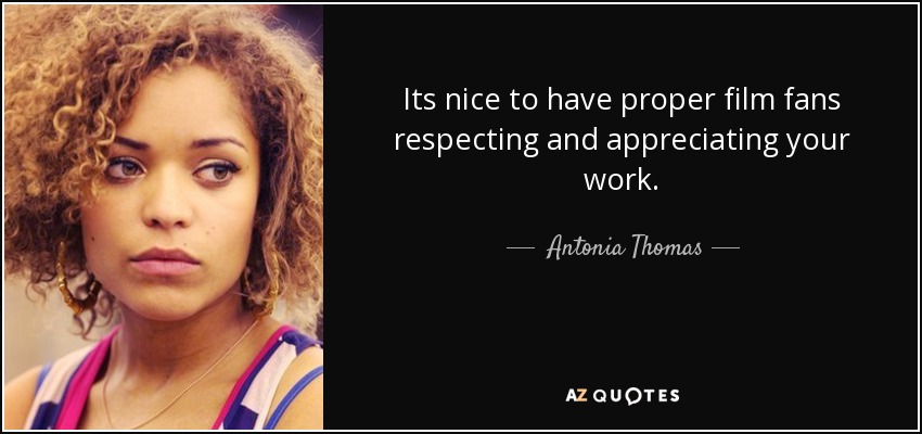 Its nice to have proper film fans respecting and appreciating your work. - Antonia Thomas