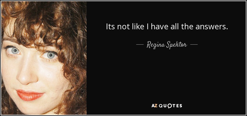 Its not like I have all the answers. - Regina Spektor