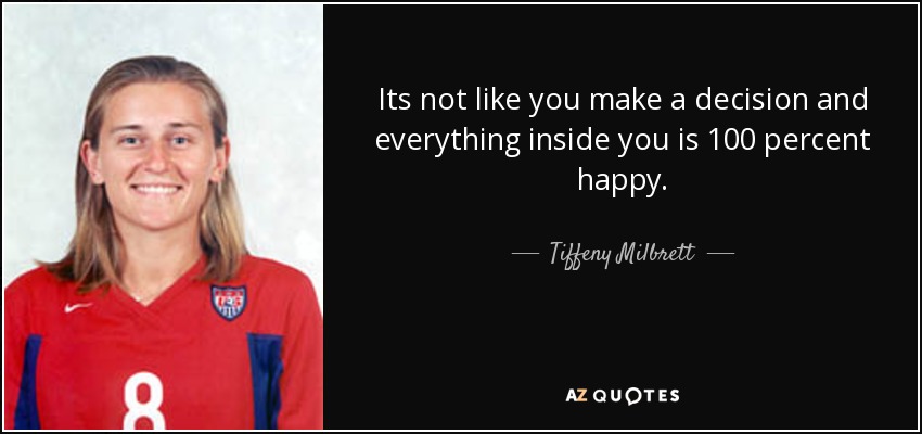 Its not like you make a decision and everything inside you is 100 percent happy. - Tiffeny Milbrett