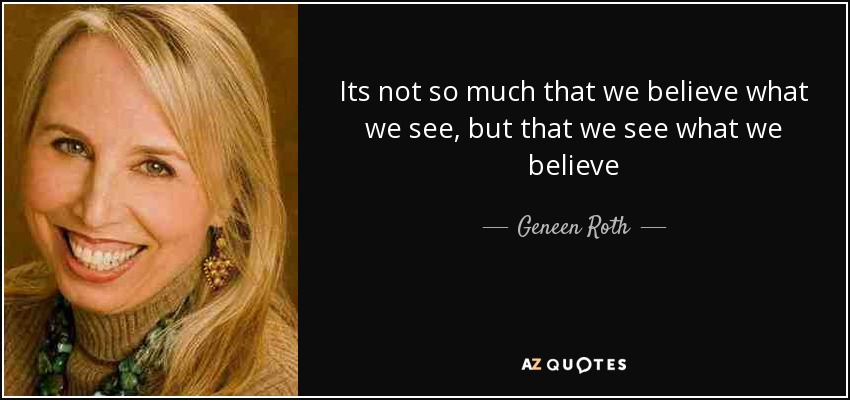 Its not so much that we believe what we see, but that we see what we believe - Geneen Roth