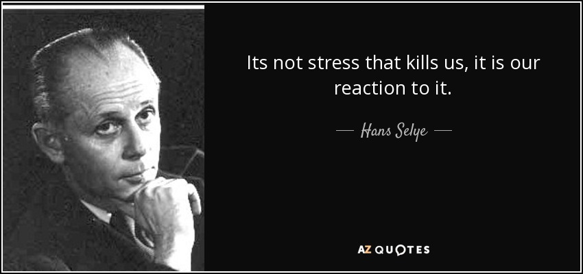 Its not stress that kills us, it is our reaction to it. - Hans Selye