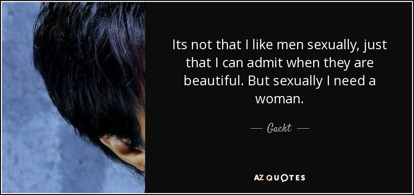 Its not that I like men sexually, just that I can admit when they are beautiful. But sexually I need a woman. - Gackt