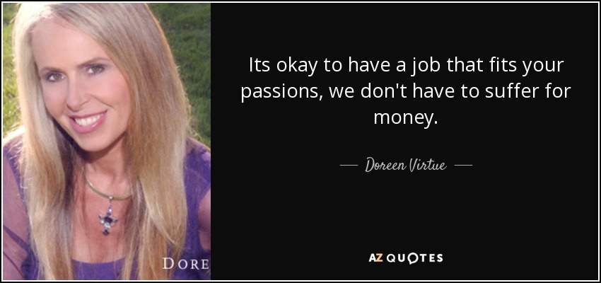 Its okay to have a job that fits your passions, we don't have to suffer for money. - Doreen Virtue