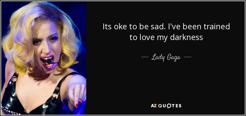 Its oke to be sad. I've been trained to love my darkness - Lady Gaga