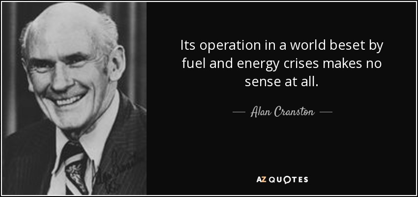 Its operation in a world beset by fuel and energy crises makes no sense at all. - Alan Cranston