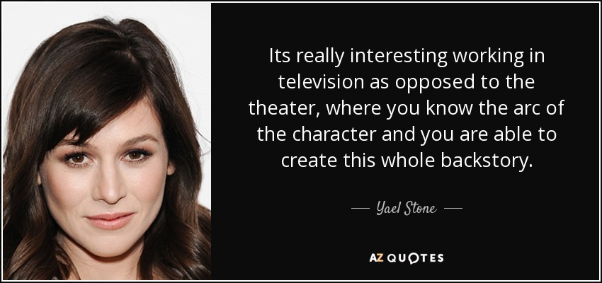 Its really interesting working in television as opposed to the theater, where you know the arc of the character and you are able to create this whole backstory. - Yael Stone