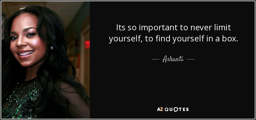 Its so important to never limit yourself, to find yourself in a box. - Ashanti