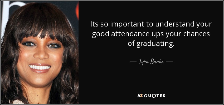 Its so important to understand your good attendance ups your chances of graduating. - Tyra Banks