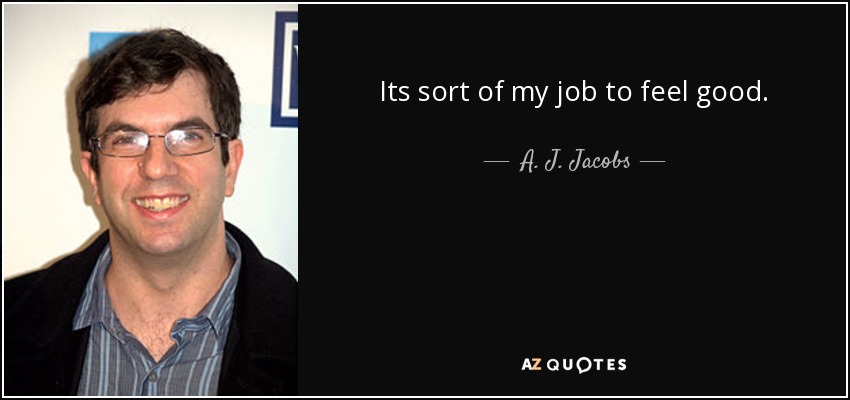 Its sort of my job to feel good. - A. J. Jacobs