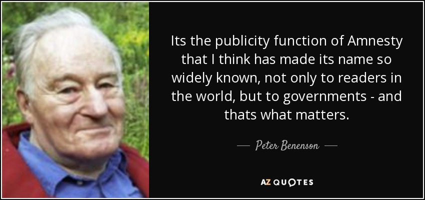 Its the publicity function of Amnesty that I think has made its name so widely known, not only to readers in the world, but to governments - and thats what matters. - Peter Benenson