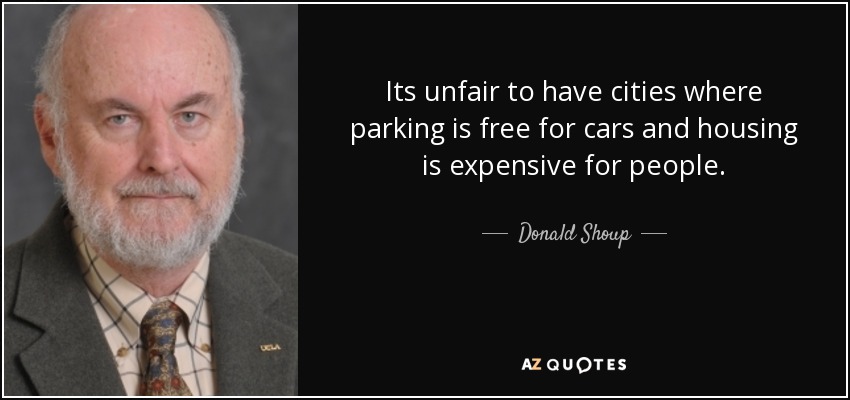 Its unfair to have cities where parking is free for cars and housing is expensive for people. - Donald Shoup
