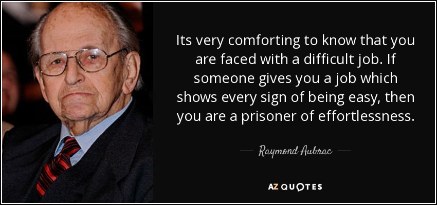 Its very comforting to know that you are faced with a difficult job. If someone gives you a job which shows every sign of being easy, then you are a prisoner of effortlessness. - Raymond Aubrac