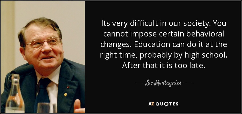 Its very difficult in our society. You cannot impose certain behavioral changes. Education can do it at the right time, probably by high school. After that it is too late. - Luc Montagnier