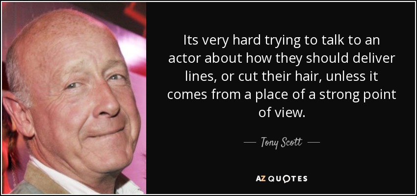 Its very hard trying to talk to an actor about how they should deliver lines, or cut their hair, unless it comes from a place of a strong point of view. - Tony Scott