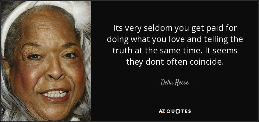 Its very seldom you get paid for doing what you love and telling the truth at the same time. It seems they dont often coincide. - Della Reese