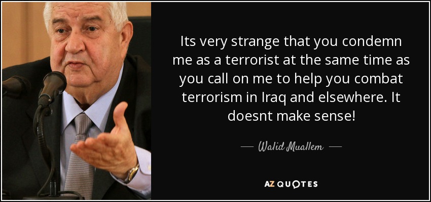 Its very strange that you condemn me as a terrorist at the same time as you call on me to help you combat terrorism in Iraq and elsewhere. It doesnt make sense! - Walid Muallem