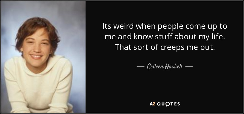 Its weird when people come up to me and know stuff about my life. That sort of creeps me out. - Colleen Haskell