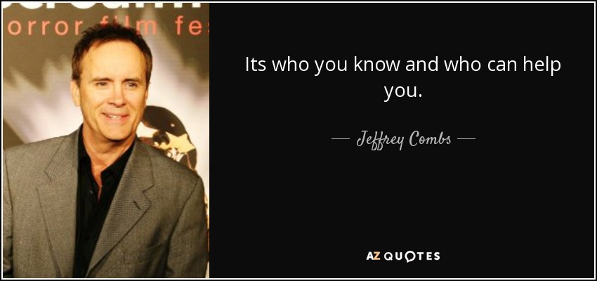 Its who you know and who can help you. - Jeffrey Combs
