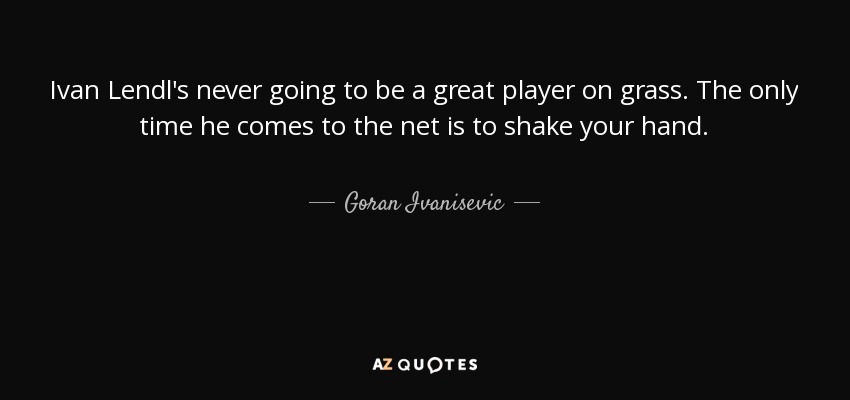 Ivan Lendl's never going to be a great player on grass. The only time he comes to the net is to shake your hand. - Goran Ivanisevic