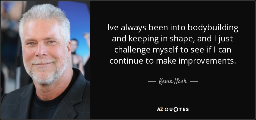 Ive always been into bodybuilding and keeping in shape, and I just challenge myself to see if I can continue to make improvements. - Kevin Nash