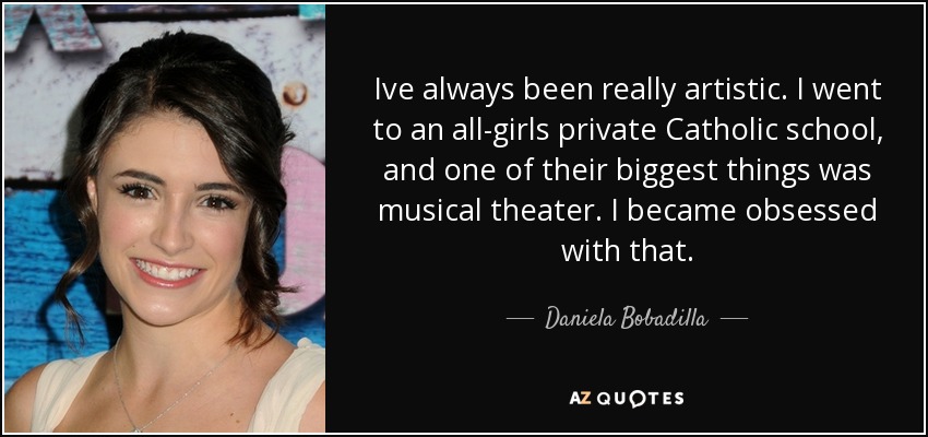 Ive always been really artistic. I went to an all-girls private Catholic school, and one of their biggest things was musical theater. I became obsessed with that. - Daniela Bobadilla