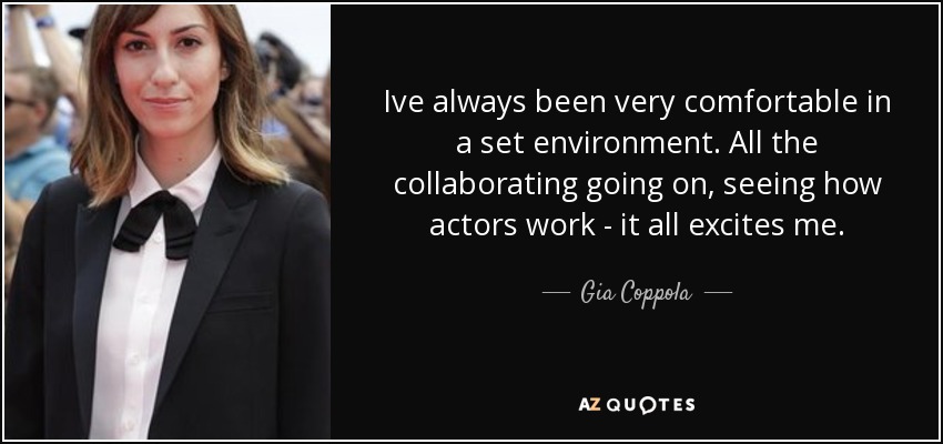 Ive always been very comfortable in a set environment. All the collaborating going on, seeing how actors work - it all excites me. - Gia Coppola