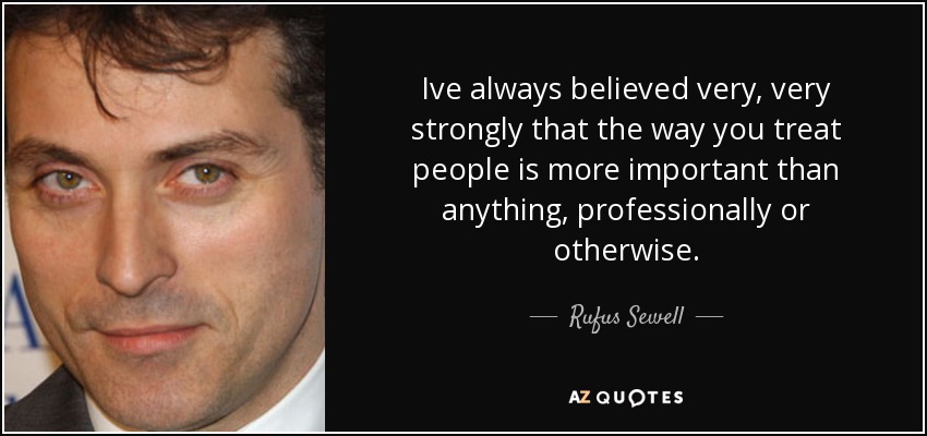 Ive always believed very, very strongly that the way you treat people is more important than anything, professionally or otherwise. - Rufus Sewell