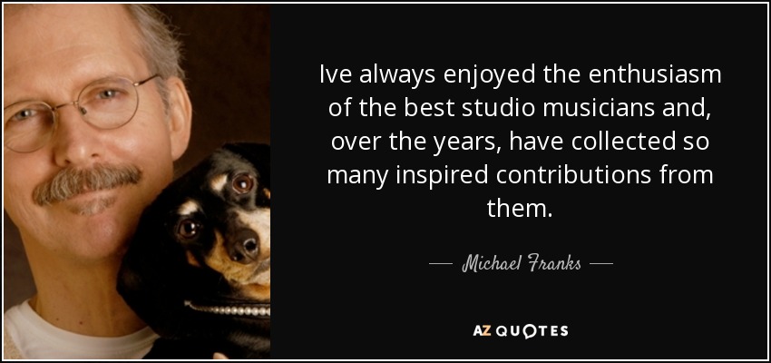 Ive always enjoyed the enthusiasm of the best studio musicians and, over the years, have collected so many inspired contributions from them. - Michael Franks